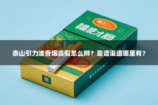 泰山引力波香烟真假怎么辨？靠谱渠道哪里有？