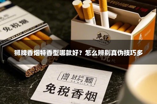 狮牌香烟特香型哪款好？怎么辨别真伪技巧多