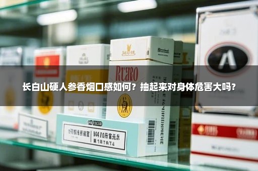长白山硬人参香烟口感如何？抽起来对身体危害大吗？